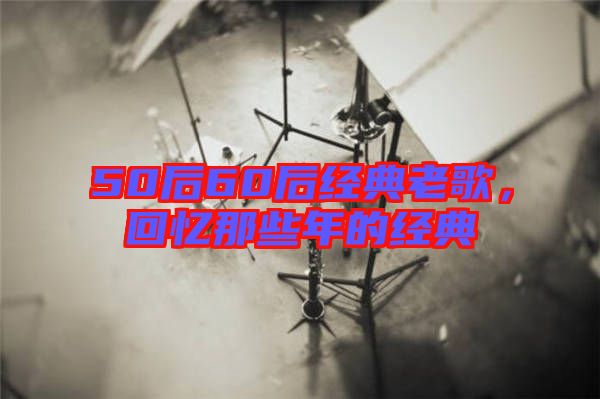 50后60后經典老歌，回憶那些年的經典