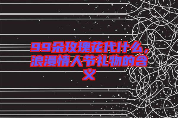 99朵玫瑰花代什么，浪漫情人節禮物的含義