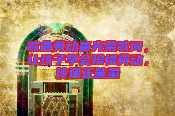 歌曲勞動最光榮歌詞，讓孩子學會珍惜勞動，傳遞正能量
