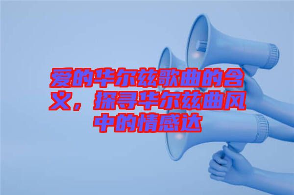 愛的華爾茲歌曲的含義，探尋華爾茲曲風中的情感達