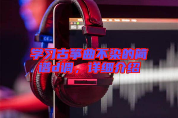 學(xué)習(xí)古箏曲不染的簡(jiǎn)譜d調(diào)，詳細(xì)介紹