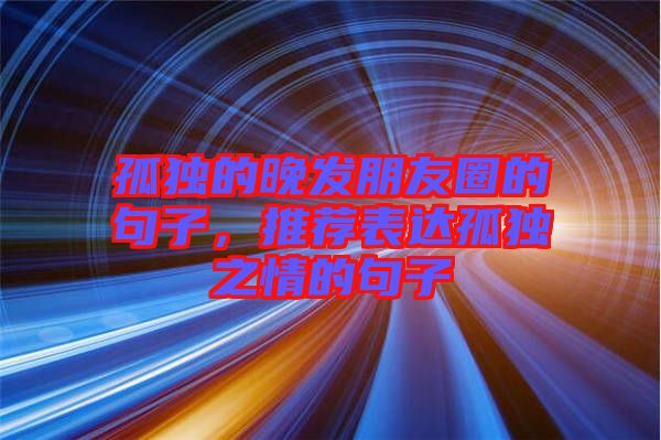 孤獨的晚發朋友圈的句子，推薦表達孤獨之情的句子