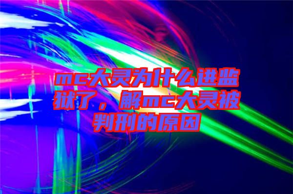mc大靈為什么進監獄了，解mc大靈被判刑的原因