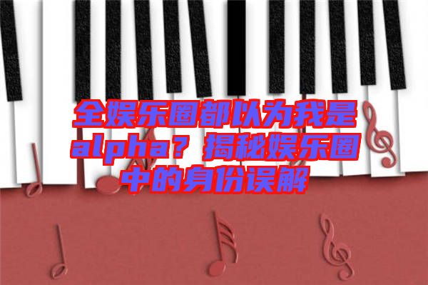 全娛樂圈都以為我是alpha？揭秘娛樂圈中的身份誤解