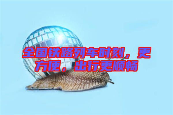 全國鐵路列車時刻，更方便，出行更順暢