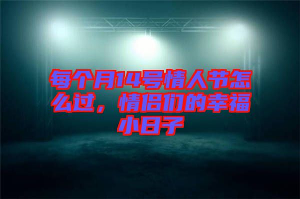 每個(gè)月14號(hào)情人節(jié)怎么過，情侶們的幸福小日子