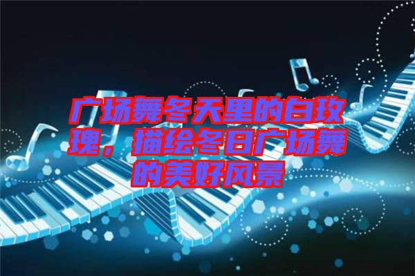 廣場舞冬天里的白玫瑰，描繪冬日廣場舞的美好風景