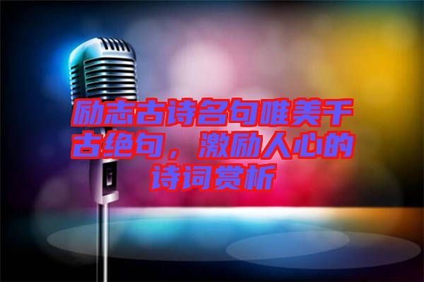 勵志古詩名句唯美千古絕句，激勵人心的詩詞賞析