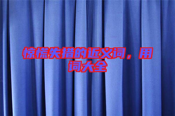驚慌失措的近義詞，用詞大全