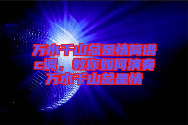 萬水千山總是情簡譜c調，教你如何演奏萬水千山總是情