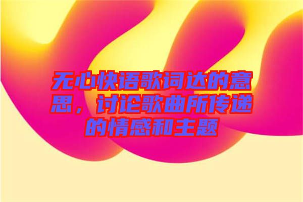 無心快語歌詞達的意思，討論歌曲所傳遞的情感和主題
