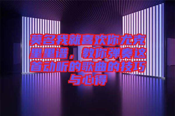 莫名我就喜歡你尤克里里譜，教你彈奏這首動(dòng)聽的歌曲的技巧與心得