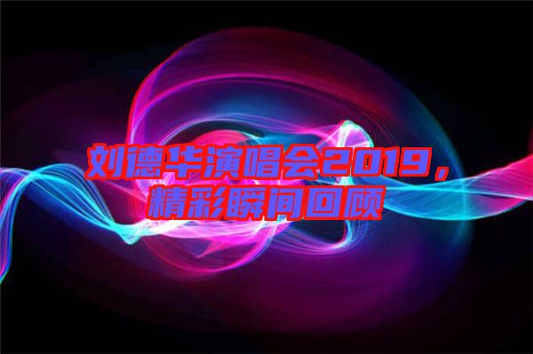 劉德華演唱會(huì)2019，精彩瞬間回顧
