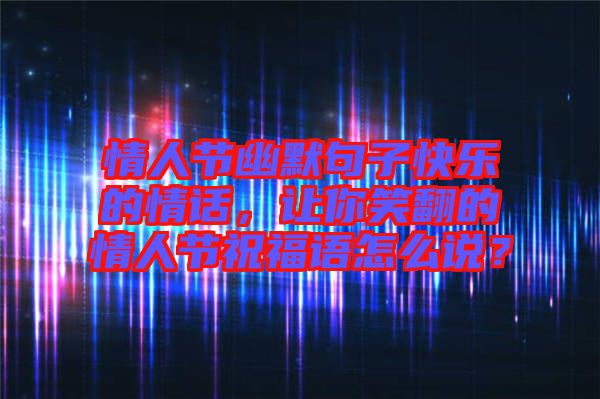 情人節幽默句子快樂的情話，讓你笑翻的情人節祝福語怎么說？