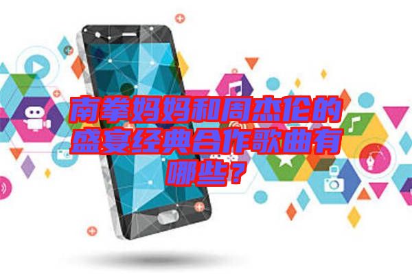 南拳媽媽和周杰倫的盛宴經典合作歌曲有哪些？