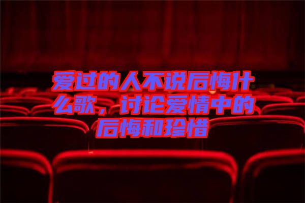 愛過的人不說后悔什么歌，討論愛情中的后悔和珍惜