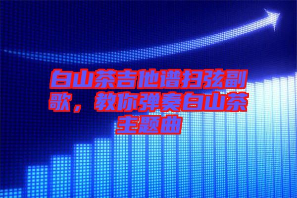 白山茶吉他譜掃弦副歌，教你彈奏白山茶主題曲