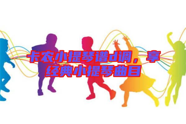 卡農(nóng)小提琴譜d調(diào)，享經(jīng)典小提琴曲目