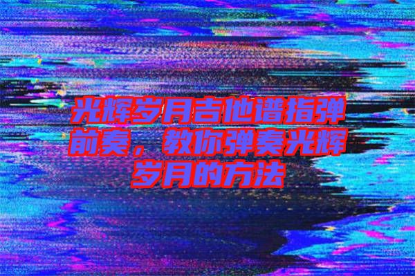 光輝歲月吉他譜指彈前奏，教你彈奏光輝歲月的方法