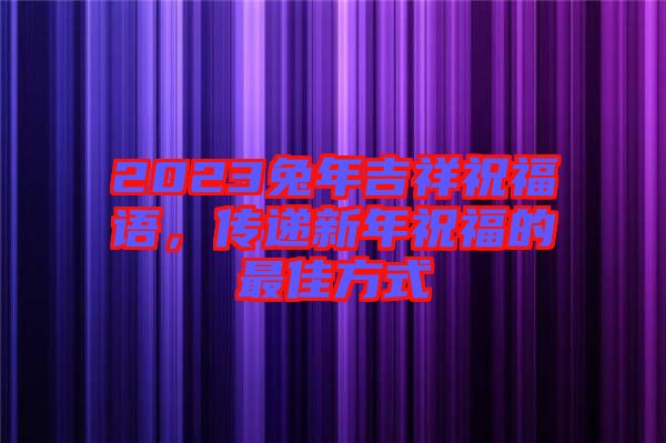 2023兔年吉祥祝福語，傳遞新年祝福的最佳方式
