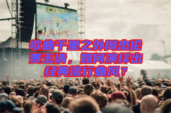 歌曲千里之外周杰倫費玉清，如何演繹出經(jīng)典流行曲風？