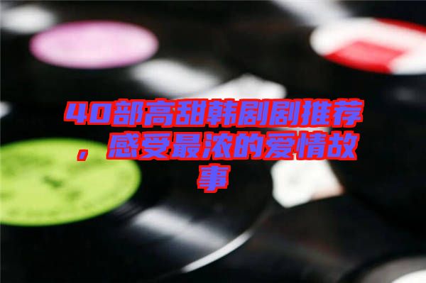 40部高甜韓劇劇推薦，感受最濃的愛情故事