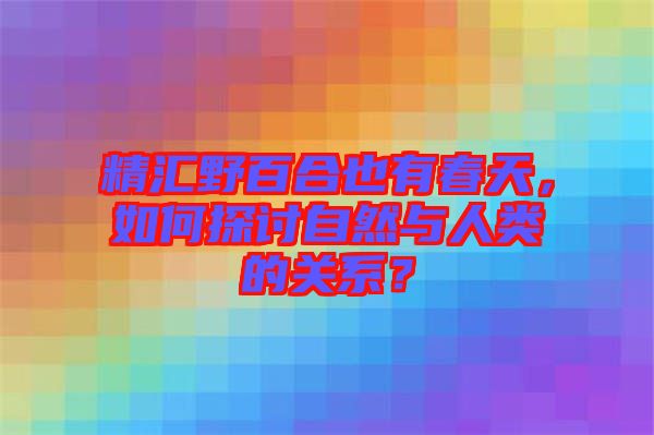 精匯野百合也有春天，如何探討自然與人類的關系？