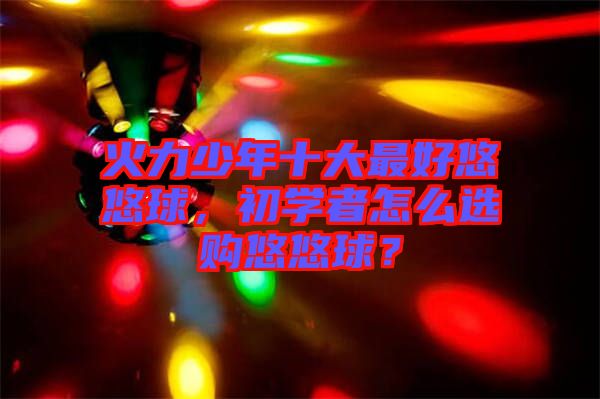 火力少年十大最好悠悠球，初學者怎么選購悠悠球？