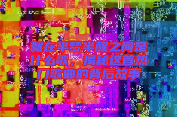 就在半夢半醒之間是什么歌，揭秘這首熱門歌曲的背后故事