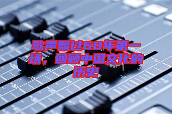 歌聲飄過60年第一場(chǎng)，回顧中國文化的歷史