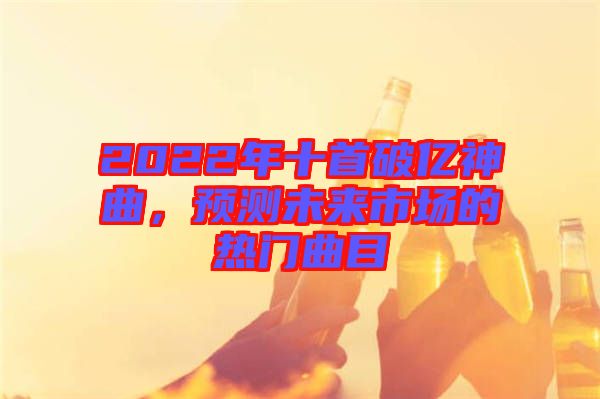 2022年十首破億神曲，預測未來市場的熱門曲目