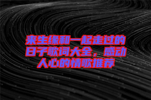 來生緣和一起走過的日子歌詞大全，感動人心的情歌推薦