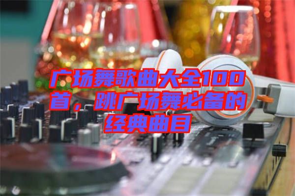 廣場舞歌曲大全100首，跳廣場舞必備的經典曲目