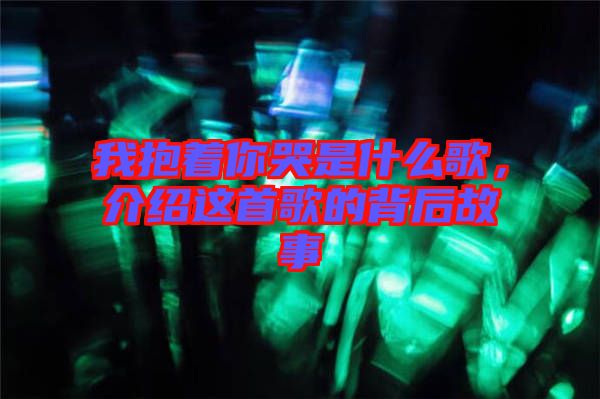 我抱著你哭是什么歌，介紹這首歌的背后故事