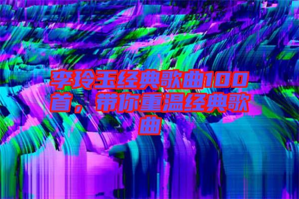李玲玉經典歌曲100首，帶你重溫經典歌曲