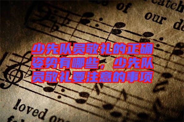 少先隊員敬禮的正確姿勢有哪些，少先隊員敬禮要注意的事項