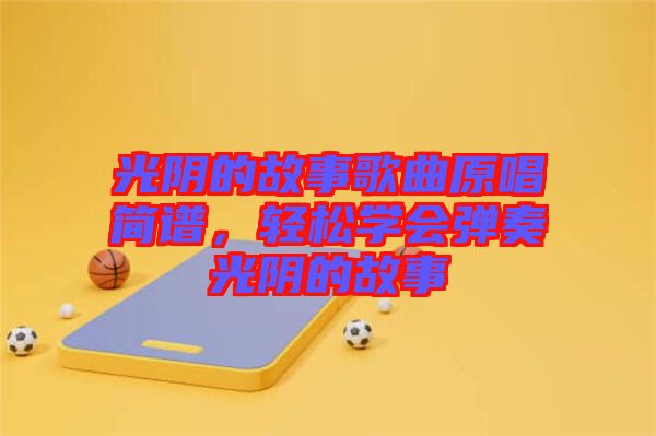 光陰的故事歌曲原唱簡(jiǎn)譜，輕松學(xué)會(huì)彈奏光陰的故事