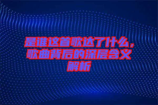 是誰這首歌達了什么，歌曲背后的深層含義解析