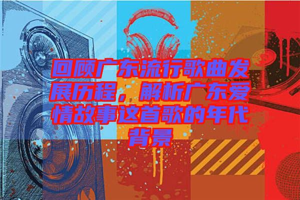 回顧廣東流行歌曲發展歷程，解析廣東愛情故事這首歌的年代背景