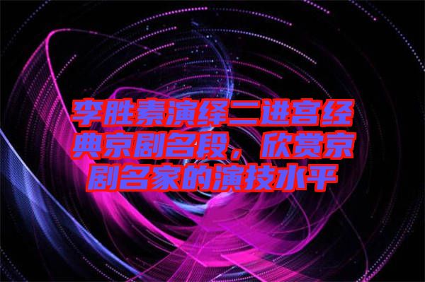 李勝素演繹二進宮經典京劇名段，欣賞京劇名家的演技水平