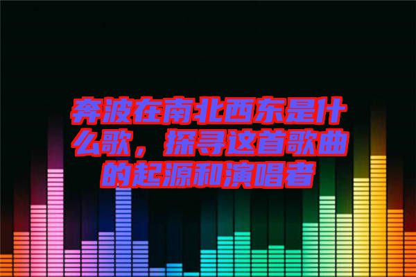 奔波在南北西東是什么歌，探尋這首歌曲的起源和演唱者