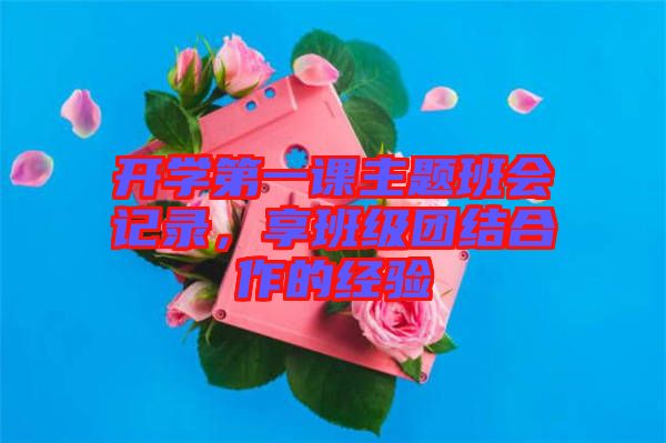 開學(xué)第一課主題班會記錄，享班級團(tuán)結(jié)合作的經(jīng)驗(yàn)