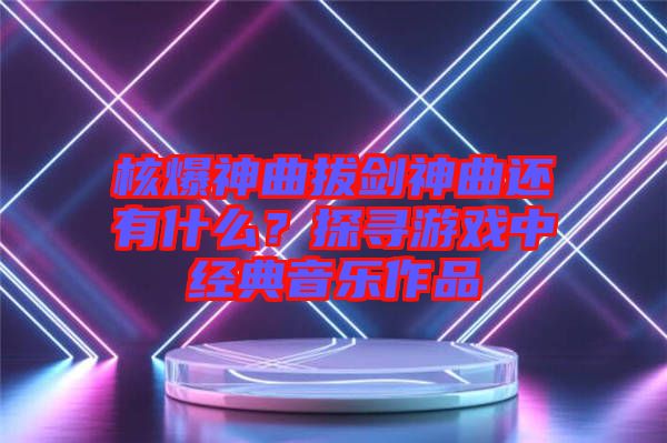 核爆神曲拔劍神曲還有什么？探尋游戲中經典音樂作品