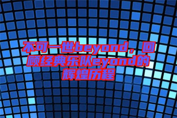 不可一世beyond，回顧經典樂隊eyond的輝煌歷程