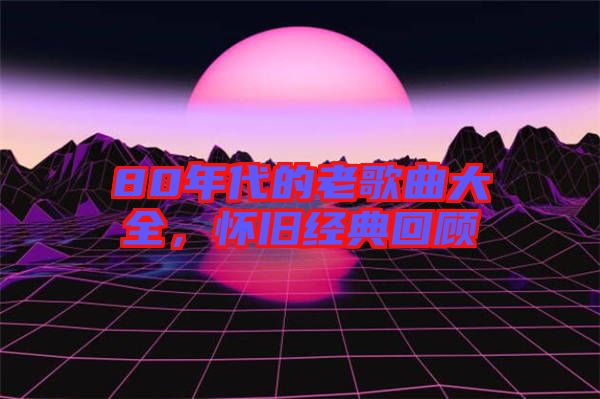80年代的老歌曲大全，懷舊經典回顧