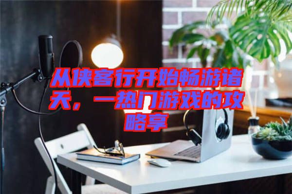 從俠客行開始暢游諸天，一熱門游戲的攻略享