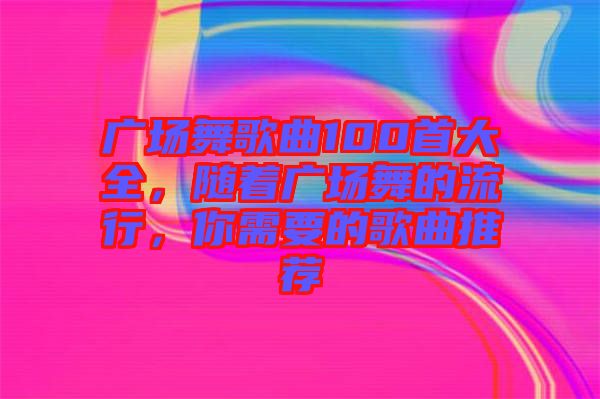 廣場舞歌曲100首大全，隨著廣場舞的流行，你需要的歌曲推薦