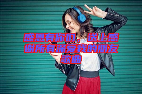 感恩有你們，送上感謝所有深愛我的朋友歌曲