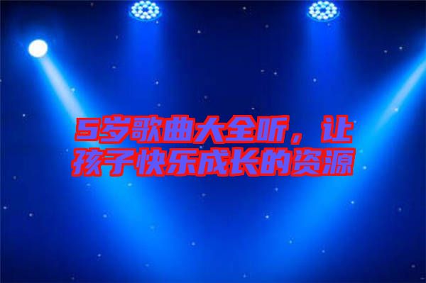 5歲歌曲大全聽，讓孩子快樂成長的資源