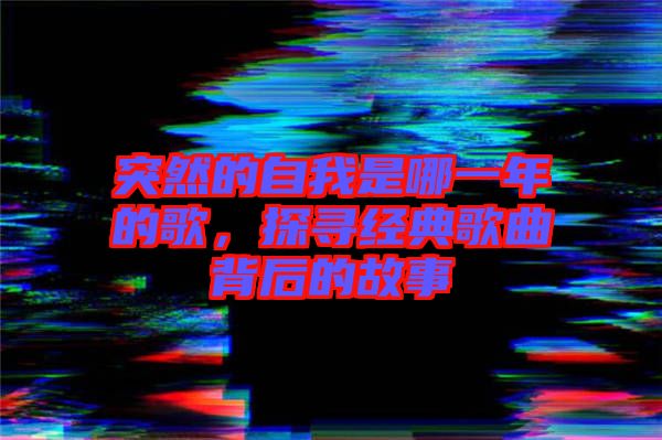 突然的自我是哪一年的歌，探尋經(jīng)典歌曲背后的故事